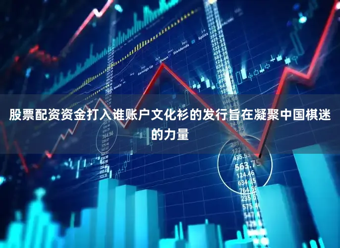 股票配资资金打入谁账户文化衫的发行旨在凝聚中国棋迷的力量
