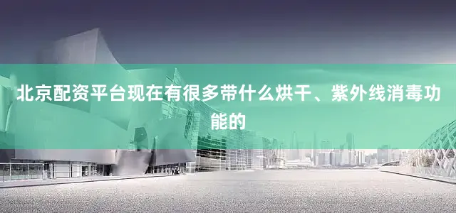北京配资平台现在有很多带什么烘干、紫外线消毒功能的