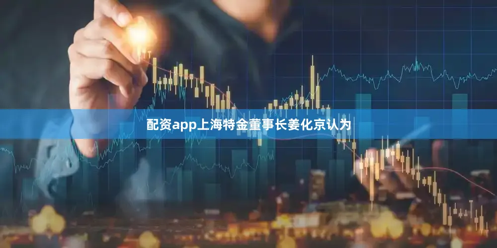 配资app上海特金董事长姜化京认为