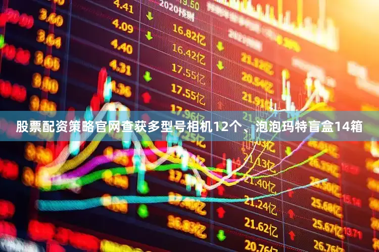 股票配资策略官网查获多型号相机12个、泡泡玛特盲盒14箱