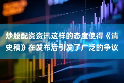 炒股配资资讯这样的态度使得《清史稿》在发布后引发了广泛的争议