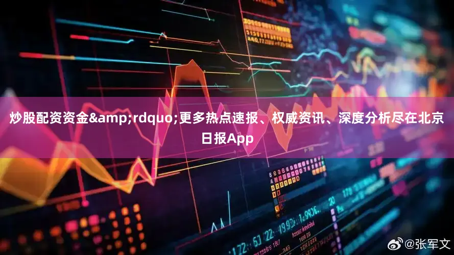 炒股配资资金&rdquo;更多热点速报、权威资讯、深度分析尽在北京日报App