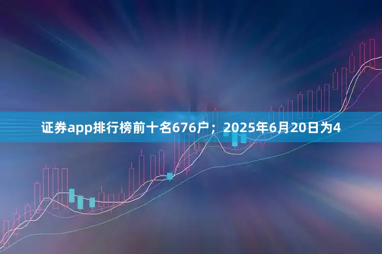 证券app排行榜前十名676户；2025年6月20日为4