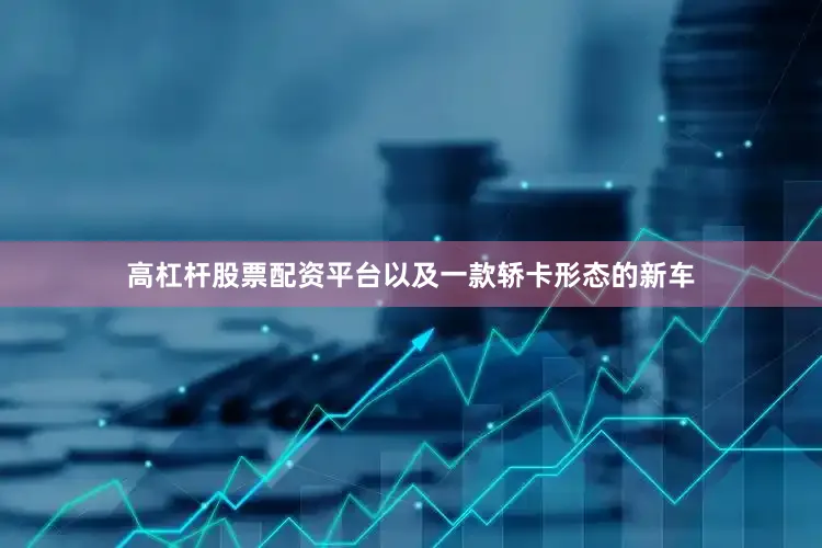 高杠杆股票配资平台以及一款轿卡形态的新车