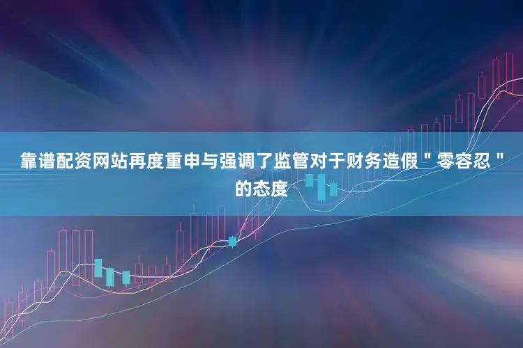 靠谱配资网站再度重申与强调了监管对于财务造假＂零容忍＂的态度