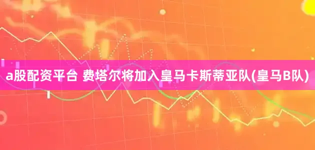 a股配资平台 费塔尔将加入皇马卡斯蒂亚队(皇马B队)