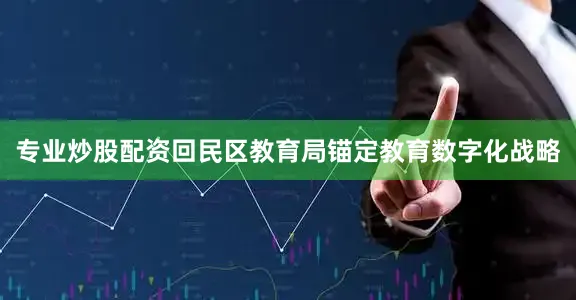 专业炒股配资回民区教育局锚定教育数字化战略
