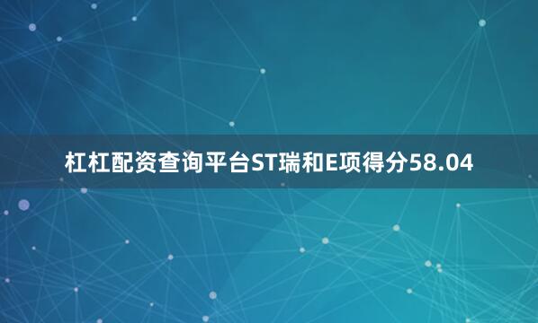 杠杠配资查询平台ST瑞和E项得分58.04