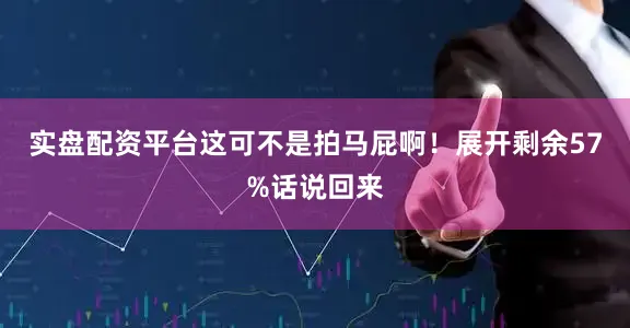 实盘配资平台这可不是拍马屁啊！展开剩余57%话说回来