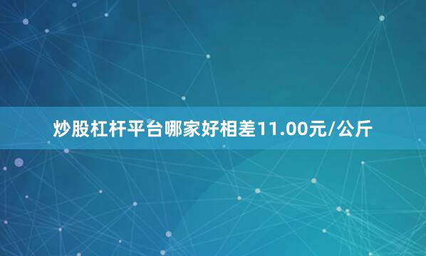 炒股杠杆平台哪家好相差11.00元/公斤