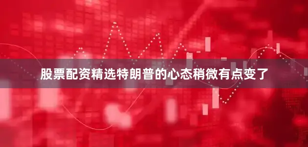 股票配资精选特朗普的心态稍微有点变了