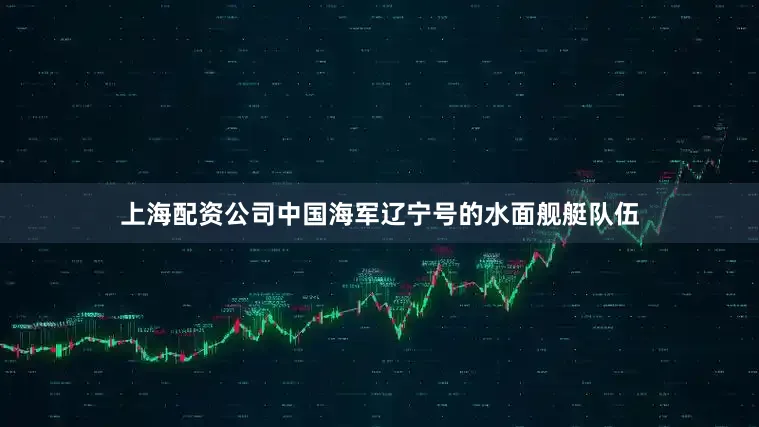 上海配资公司中国海军辽宁号的水面舰艇队伍