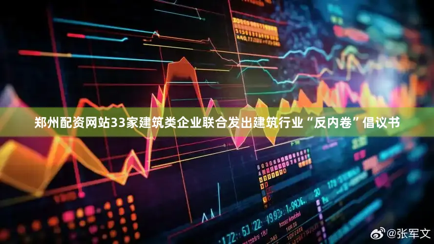 郑州配资网站33家建筑类企业联合发出建筑行业“反内卷”倡议书