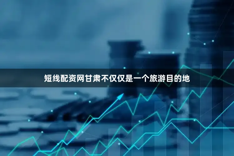 短线配资网甘肃不仅仅是一个旅游目的地