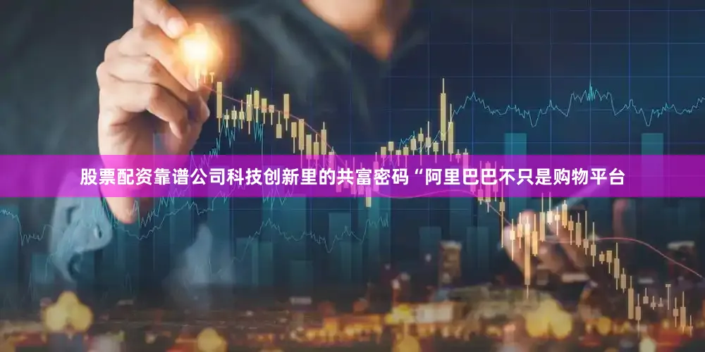 股票配资靠谱公司科技创新里的共富密码“阿里巴巴不只是购物平台