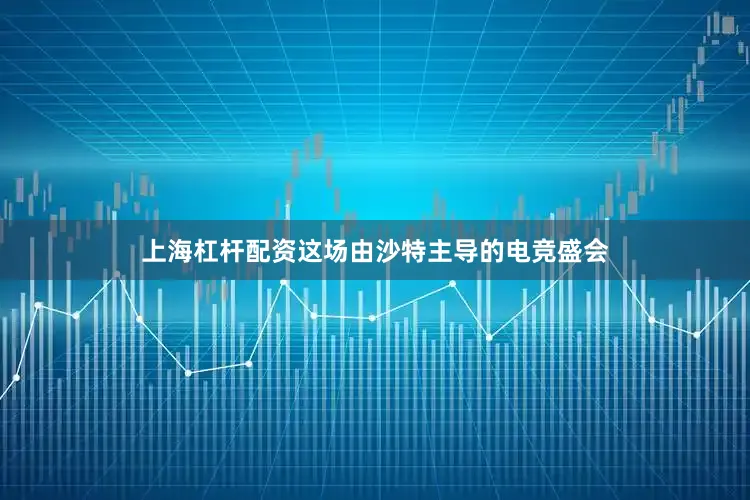 上海杠杆配资这场由沙特主导的电竞盛会