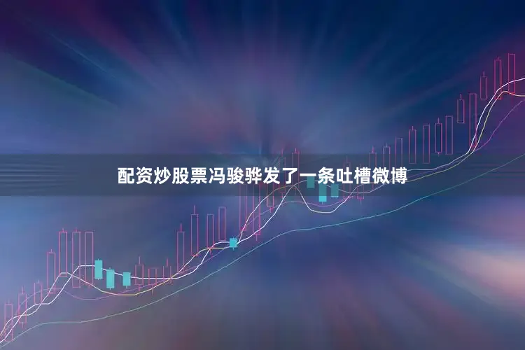 配资炒股票冯骏骅发了一条吐槽微博