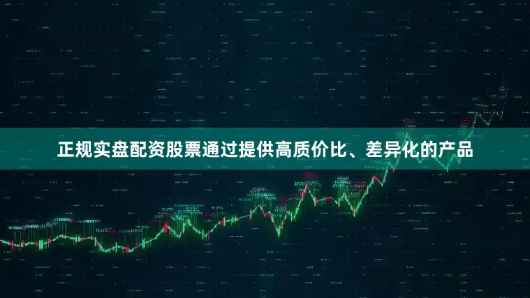 正规实盘配资股票通过提供高质价比、差异化的产品
