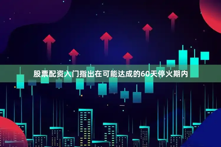 股票配资入门指出在可能达成的60天停火期内
