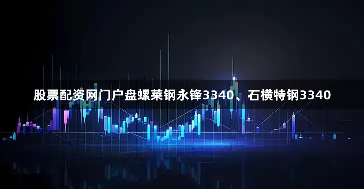 股票配资网门户盘螺莱钢永锋3340、石横特钢3340