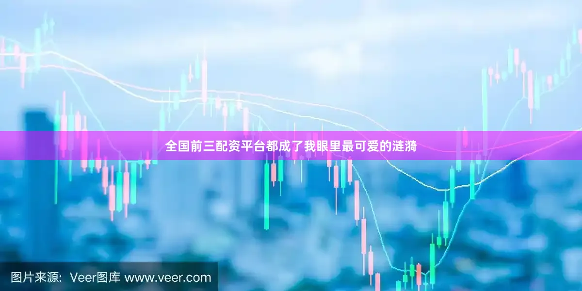 全国前三配资平台都成了我眼里最可爱的涟漪