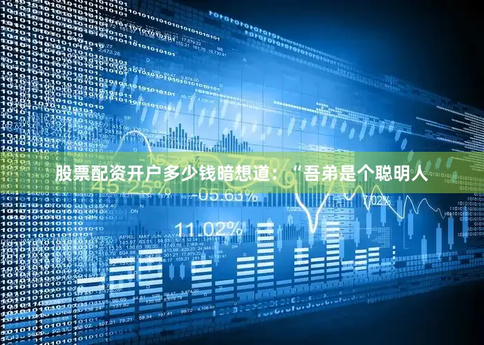 股票配资开户多少钱暗想道：“吾弟是个聪明人