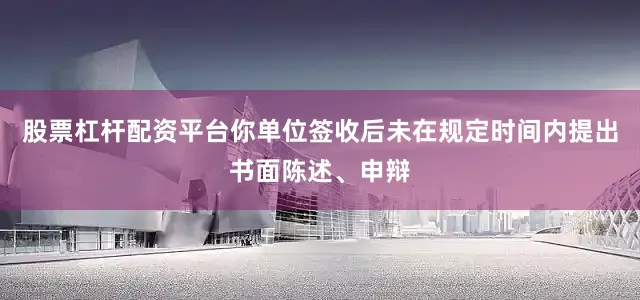 股票杠杆配资平台你单位签收后未在规定时间内提出书面陈述、申辩