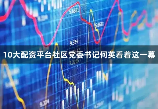 10大配资平台社区党委书记何英看着这一幕