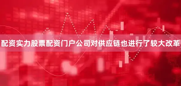 配资实力股票配资门户公司对供应链也进行了较大改革