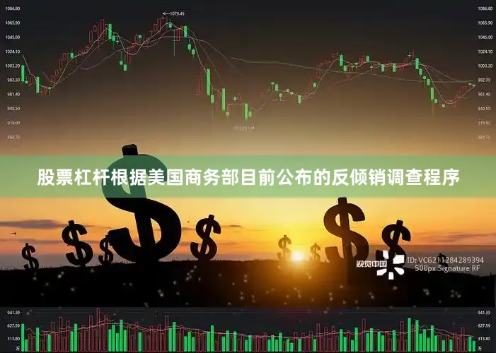股票杠杆根据美国商务部目前公布的反倾销调查程序