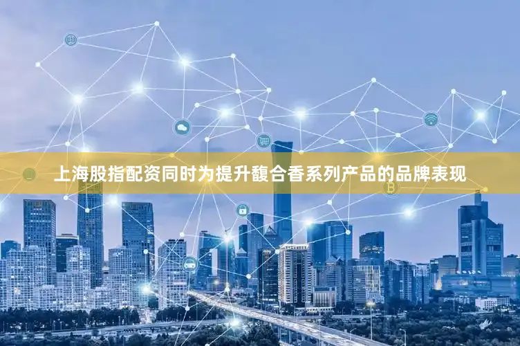 上海股指配资同时为提升馥合香系列产品的品牌表现