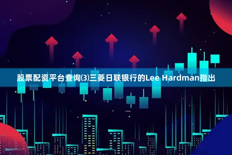 股票配资平台查询⑶三菱日联银行的Lee Hardman指出