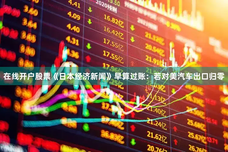在线开户股票《日本经济新闻》早算过账：若对美汽车出口归零