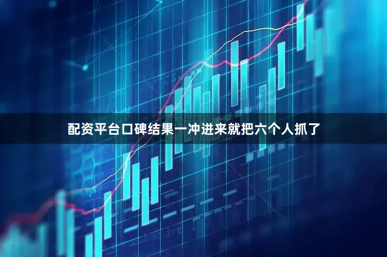 配资平台口碑结果一冲进来就把六个人抓了