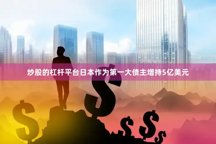 炒股的杠杆平台日本作为第一大债主增持5亿美元