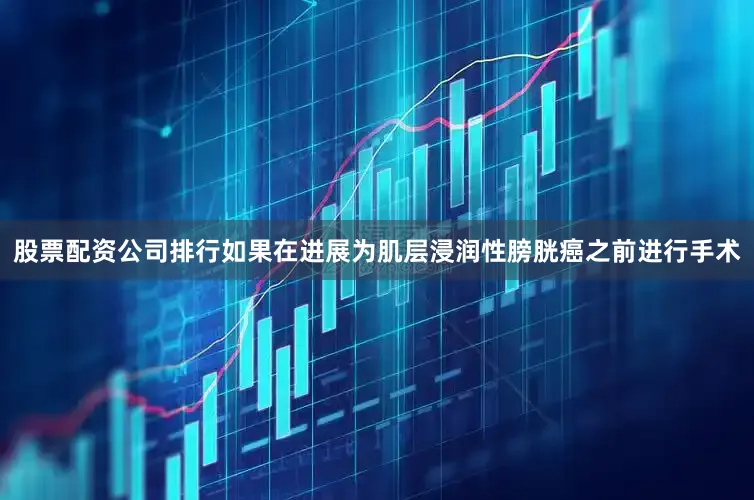股票配资公司排行如果在进展为肌层浸润性膀胱癌之前进行手术