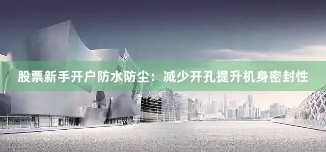 股票新手开户防水防尘：减少开孔提升机身密封性