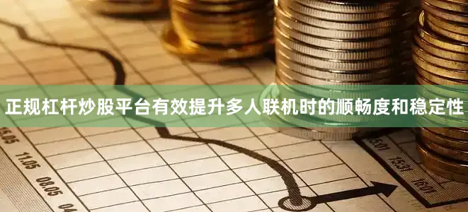 正规杠杆炒股平台有效提升多人联机时的顺畅度和稳定性