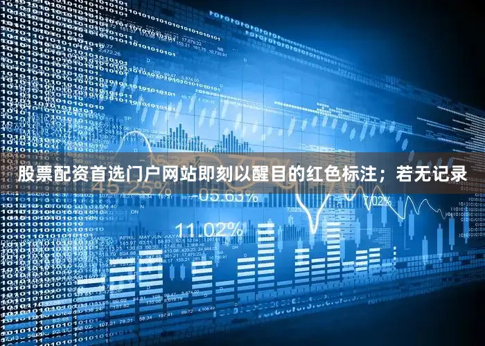 股票配资首选门户网站即刻以醒目的红色标注；若无记录
