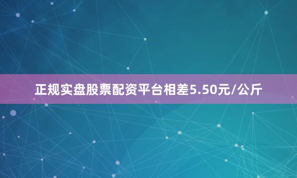 正规实盘股票配资平台相差5.50元/公斤
