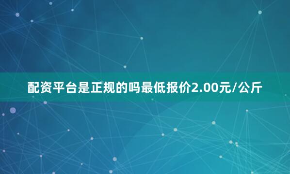 配资平台是正规的吗最低报价2.00元/公斤