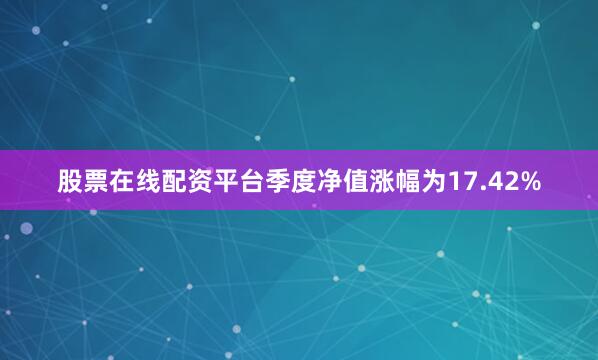 股票在线配资平台季度净值涨幅为17.42%