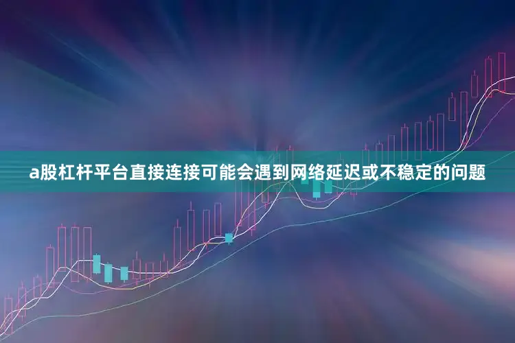 a股杠杆平台直接连接可能会遇到网络延迟或不稳定的问题