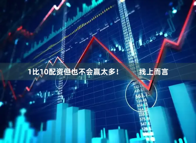 1比10配资但也不会赢太多！        线上而言
