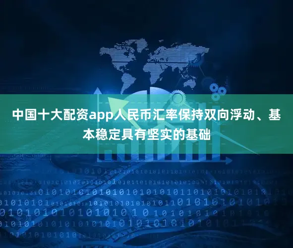 中国十大配资app人民币汇率保持双向浮动、基本稳定具有坚实的基础
