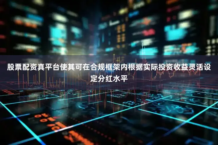 股票配资真平台使其可在合规框架内根据实际投资收益灵活设定分红水平