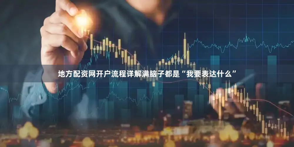 地方配资网开户流程详解满脑子都是“我要表达什么”