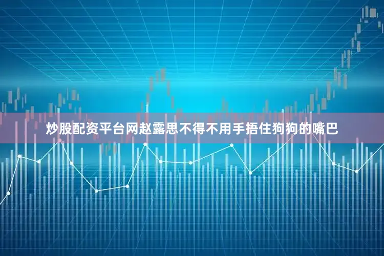 炒股配资平台网赵露思不得不用手捂住狗狗的嘴巴