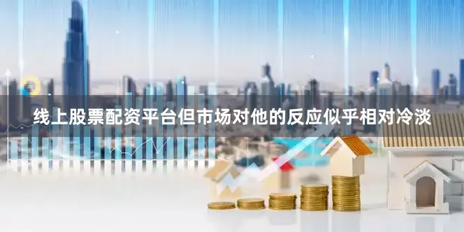 线上股票配资平台但市场对他的反应似乎相对冷淡