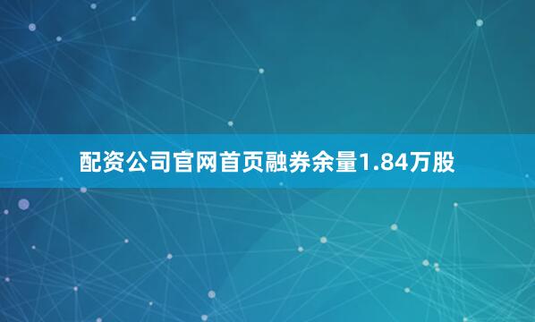 配资公司官网首页融券余量1.84万股